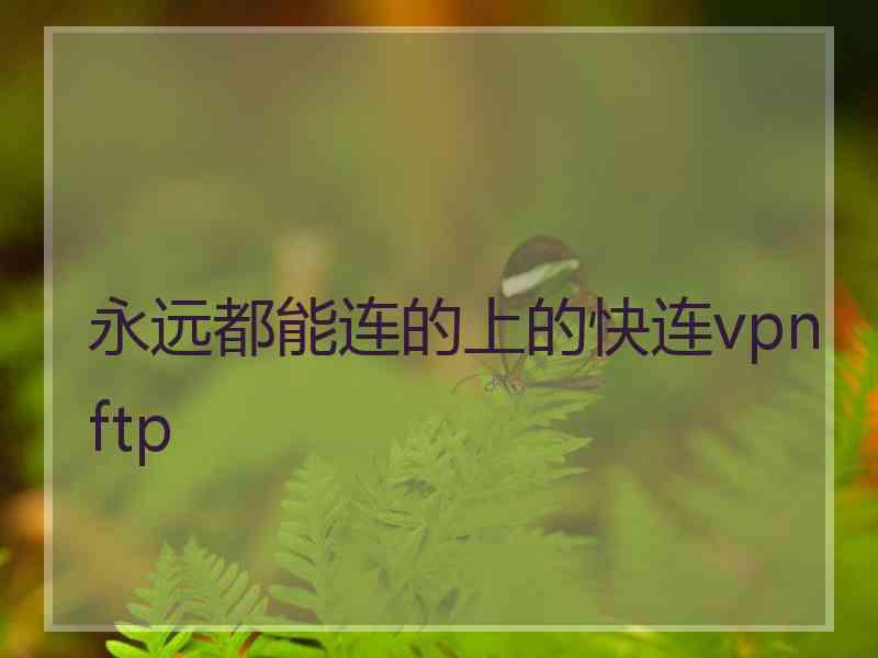 永远都能连的上的快连vpn ftp