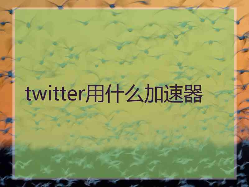 twitter用什么加速器