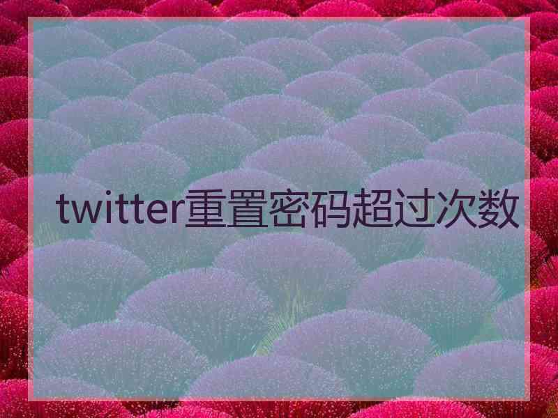 twitter重置密码超过次数